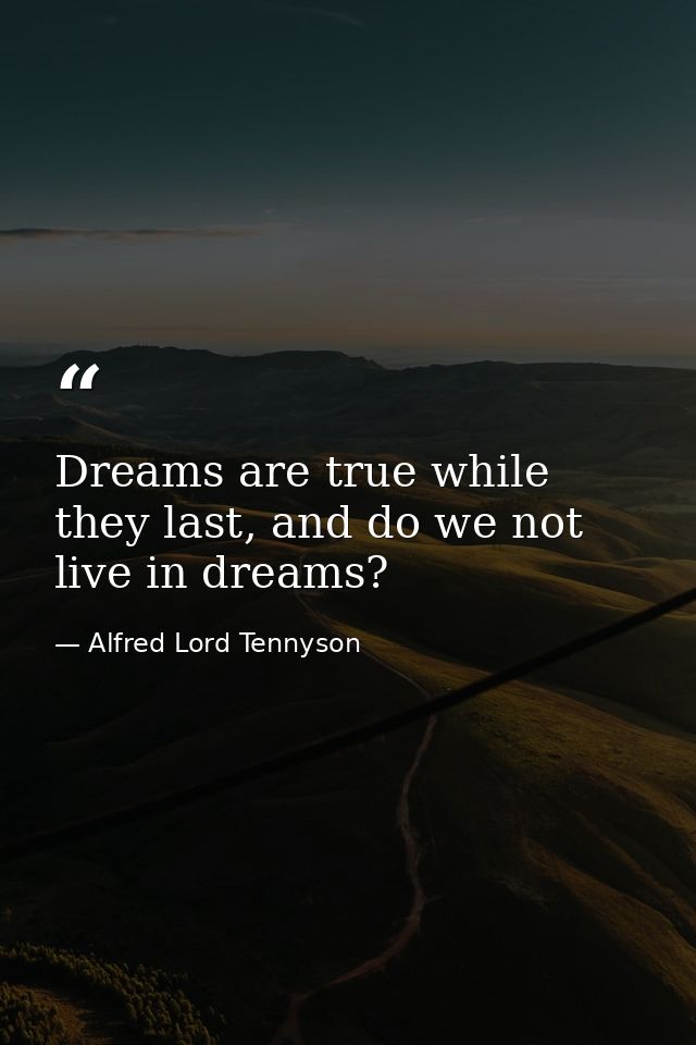 Dreams are true while they last, and do we not live in dreams? — Alfred Lord Tennyson