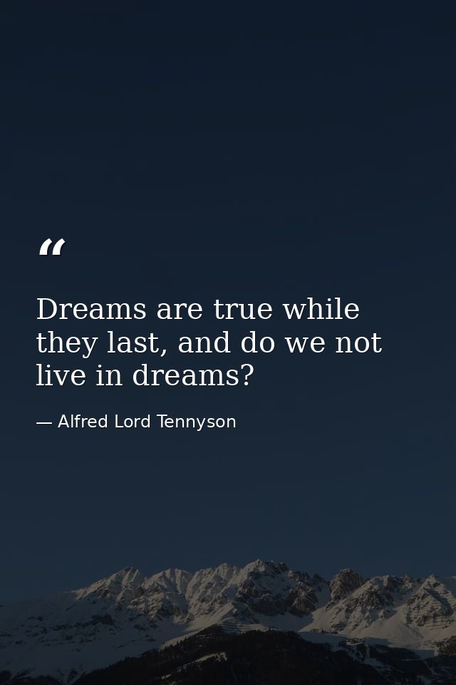 Dreams are true while they last, and do we not live in dreams? — Alfred Lord Tennyson