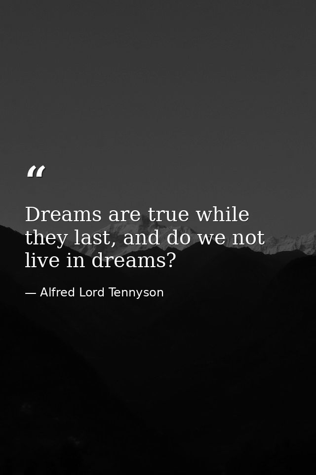 Dreams are true while they last, and do we not live in dreams? — Alfred Lord Tennyson