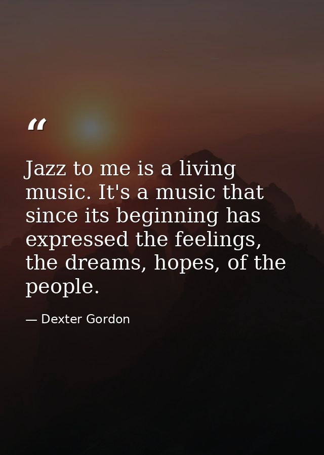 Jazz to me is a living music. It's a music that since its beginning has expressed the feelings, the dreams, hopes, of th — Dexter Gordon