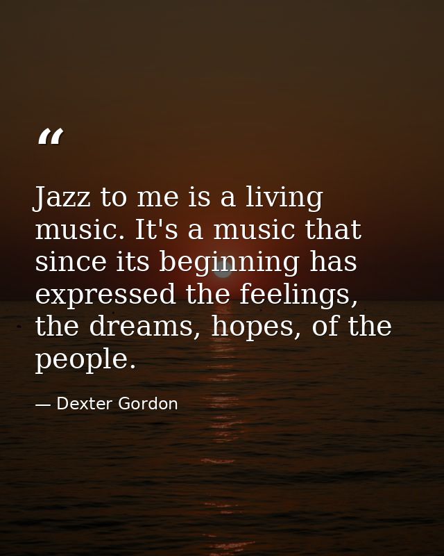 Jazz to me is a living music. It's a music that since its beginning has expressed the feelings, the dreams, hopes, of th — Dexter Gordon