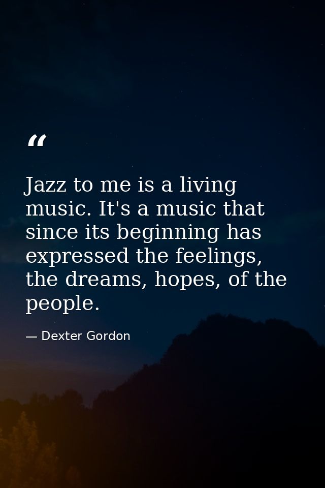 Jazz to me is a living music. It's a music that since its beginning has expressed the feelings, the dreams, hopes, of th — Dexter Gordon