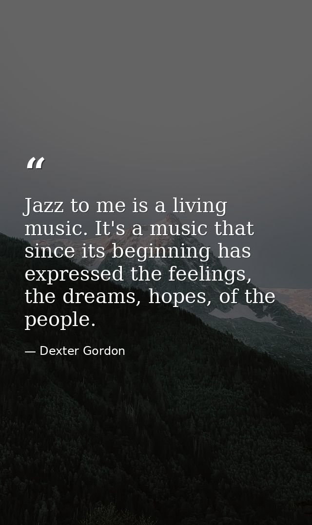 Jazz to me is a living music. It's a music that since its beginning has expressed the feelings, the dreams, hopes, of th — Dexter Gordon