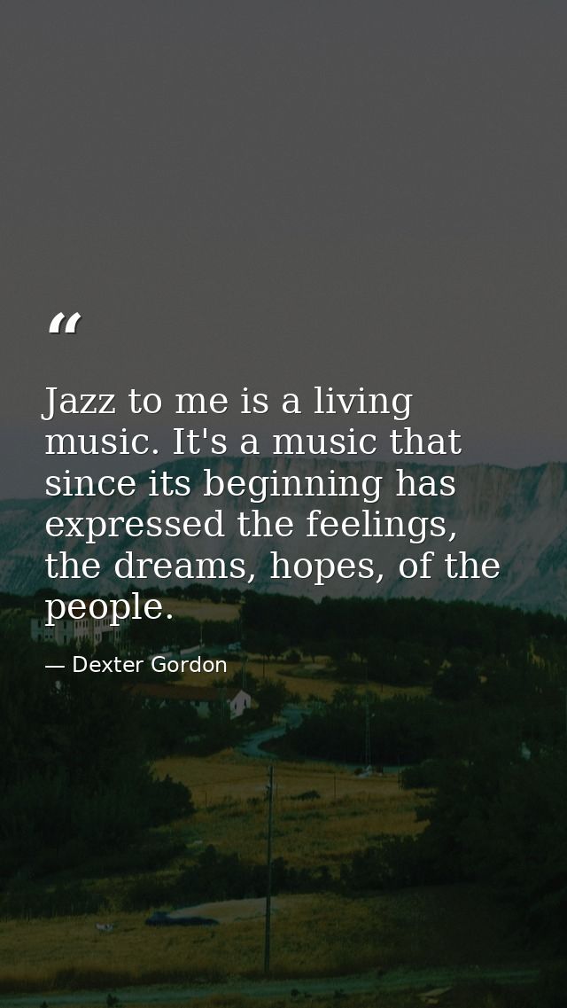 Jazz to me is a living music. It's a music that since its beginning has expressed the feelings, the dreams, hopes, of th — Dexter Gordon