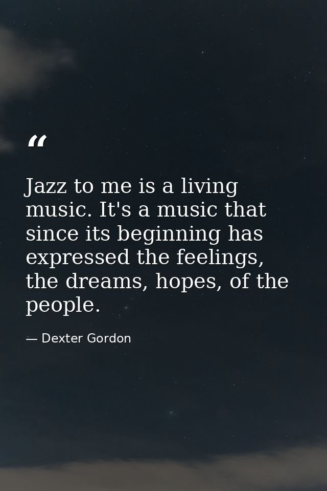Jazz to me is a living music. It's a music that since its beginning has expressed the feelings, the dreams, hopes, of th — Dexter Gordon