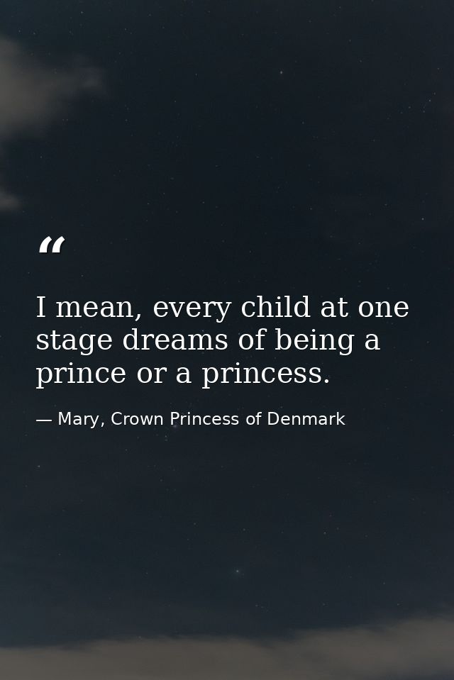 I mean, every child at one stage dreams of being a prince or a princess. — Mary, Crown Princess of Denmark