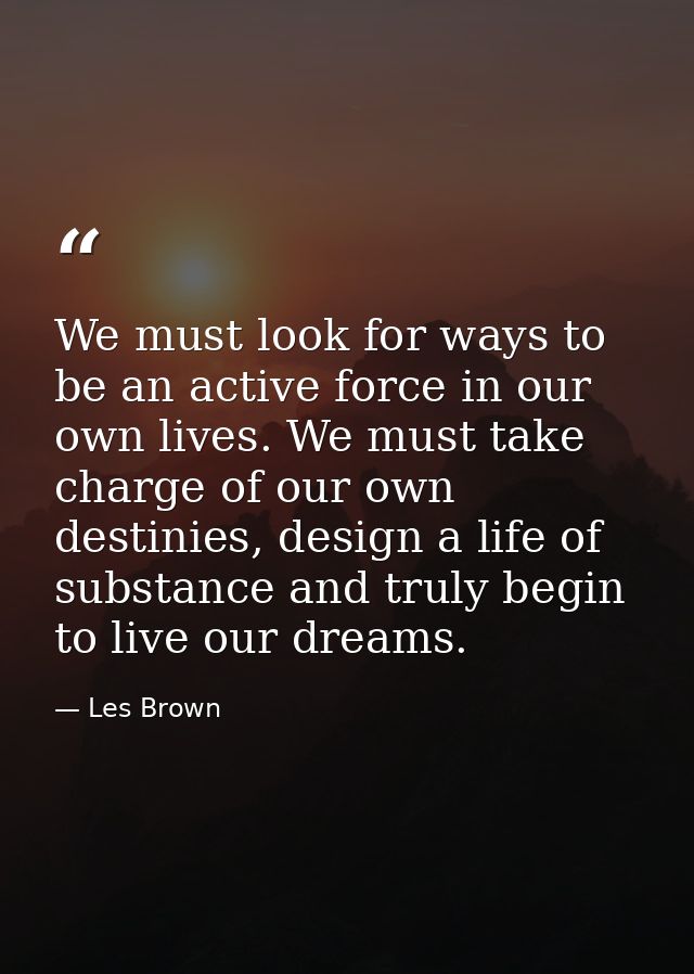 We must look for ways to be an active force in our own lives. We must take charge of our own destinies, design a life of — Les Brown