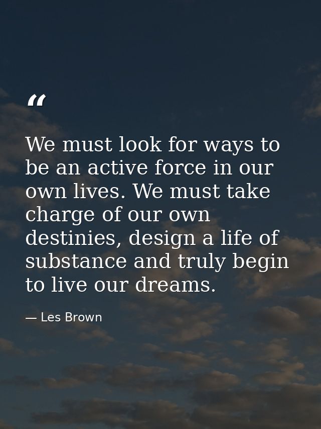 We must look for ways to be an active force in our own lives. We must take charge of our own destinies, design a life of — Les Brown