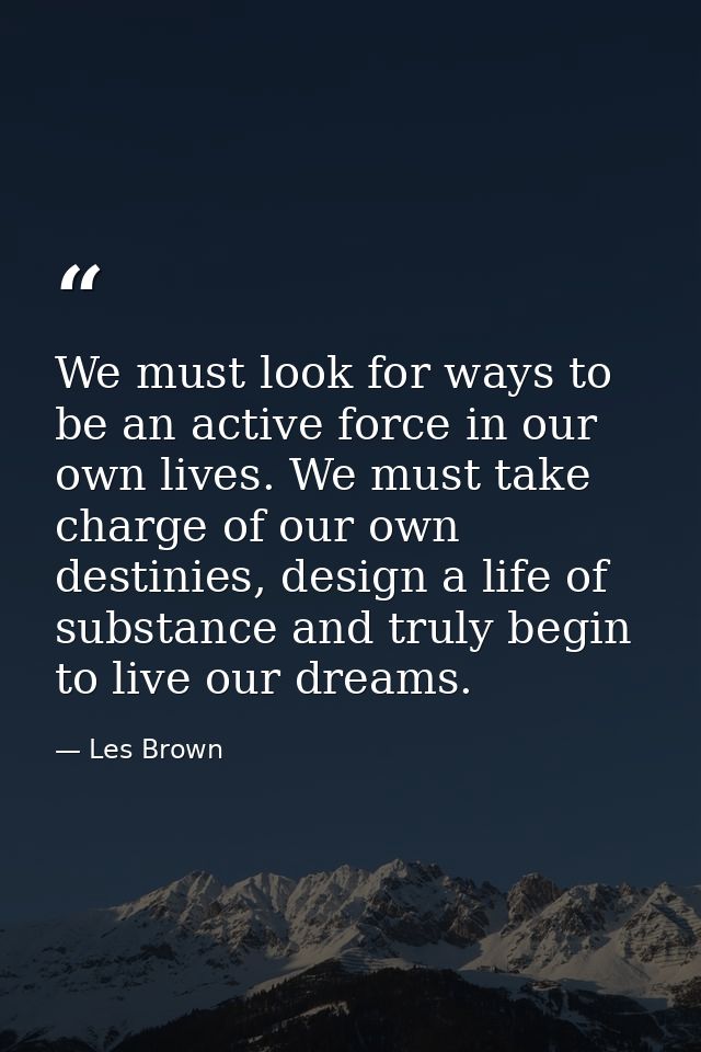 We must look for ways to be an active force in our own lives. We must take charge of our own destinies, design a life of — Les Brown