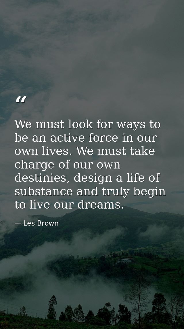 We must look for ways to be an active force in our own lives. We must take charge of our own destinies, design a life of — Les Brown