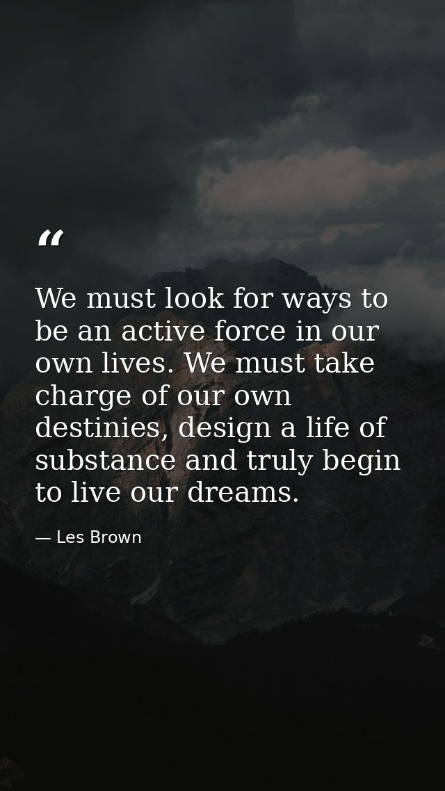 We must look for ways to be an active force in our own lives. We must take charge of our own destinies, design a life of — Les Brown