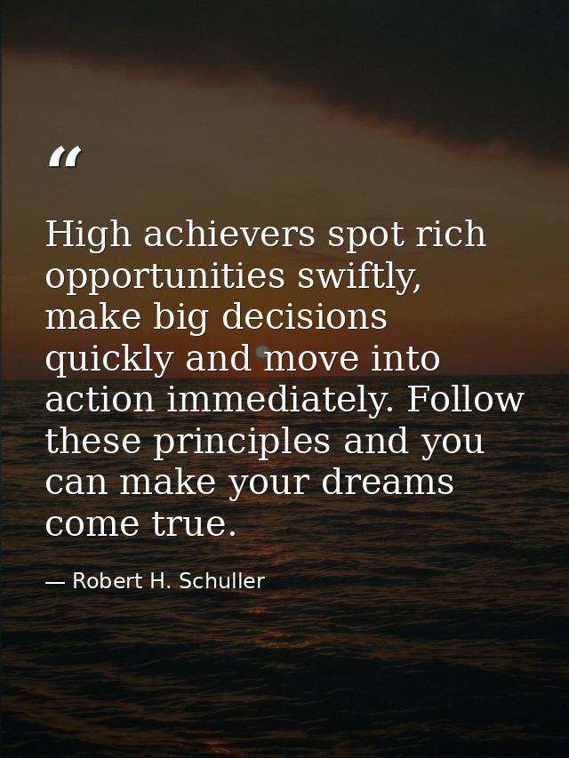 High achievers spot rich opportunities swiftly, make big decisions quickly and move into action immediately. Follow thes — Robert H. Schuller