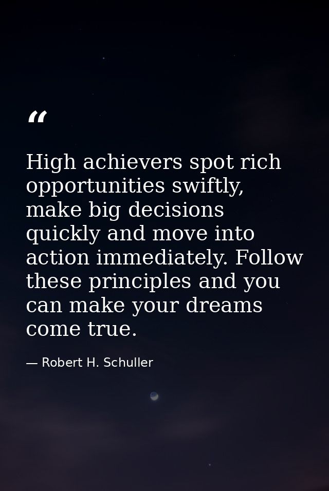 High achievers spot rich opportunities swiftly, make big decisions quickly and move into action immediately. Follow thes — Robert H. Schuller
