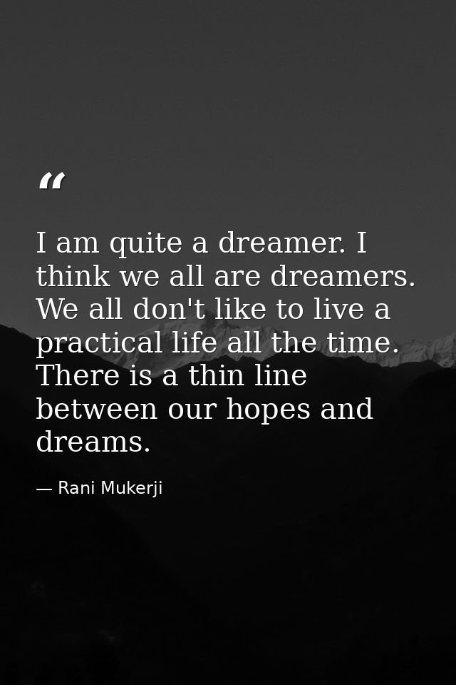 I am quite a dreamer. I think we all are dreamers. We all don't like to live a practical life all the time. There is a t — Rani Mukerji