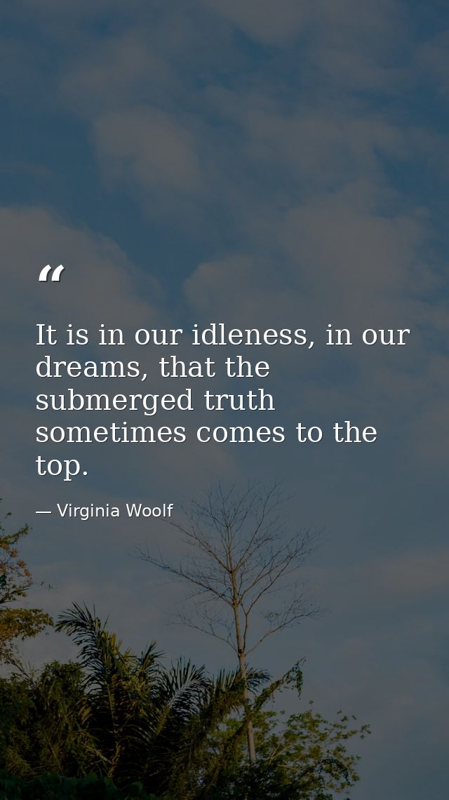 It is in our idleness, in our dreams, that the submerged truth sometimes comes to the top. — Virginia Woolf