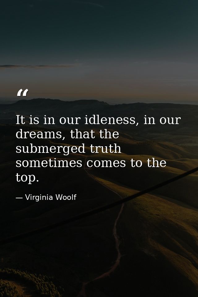It is in our idleness, in our dreams, that the submerged truth sometimes comes to the top. — Virginia Woolf
