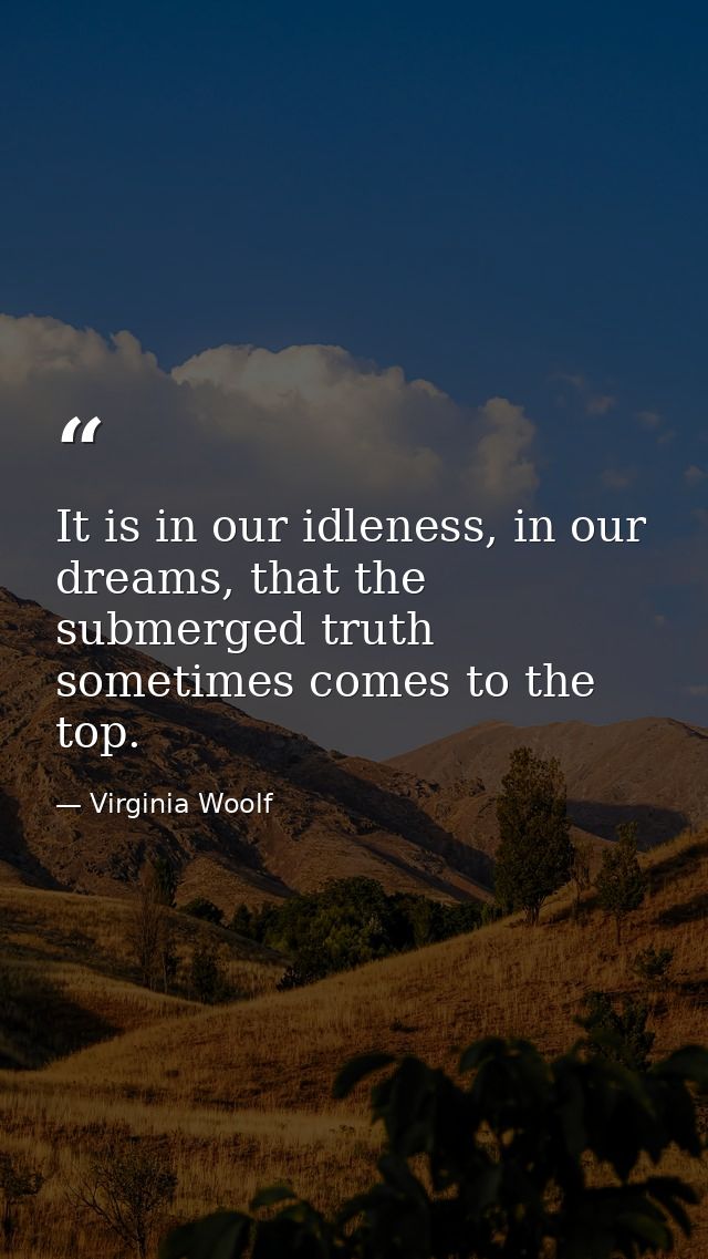 It is in our idleness, in our dreams, that the submerged truth sometimes comes to the top. — Virginia Woolf