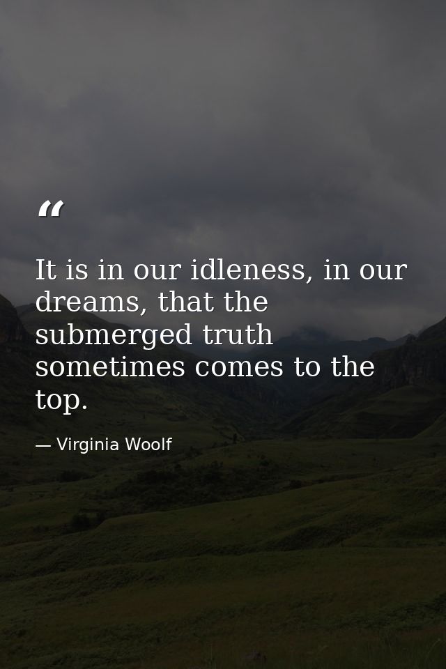 It is in our idleness, in our dreams, that the submerged truth sometimes comes to the top. — Virginia Woolf