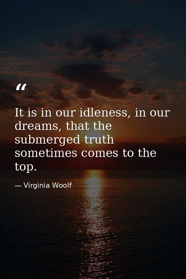 It is in our idleness, in our dreams, that the submerged truth sometimes comes to the top. — Virginia Woolf