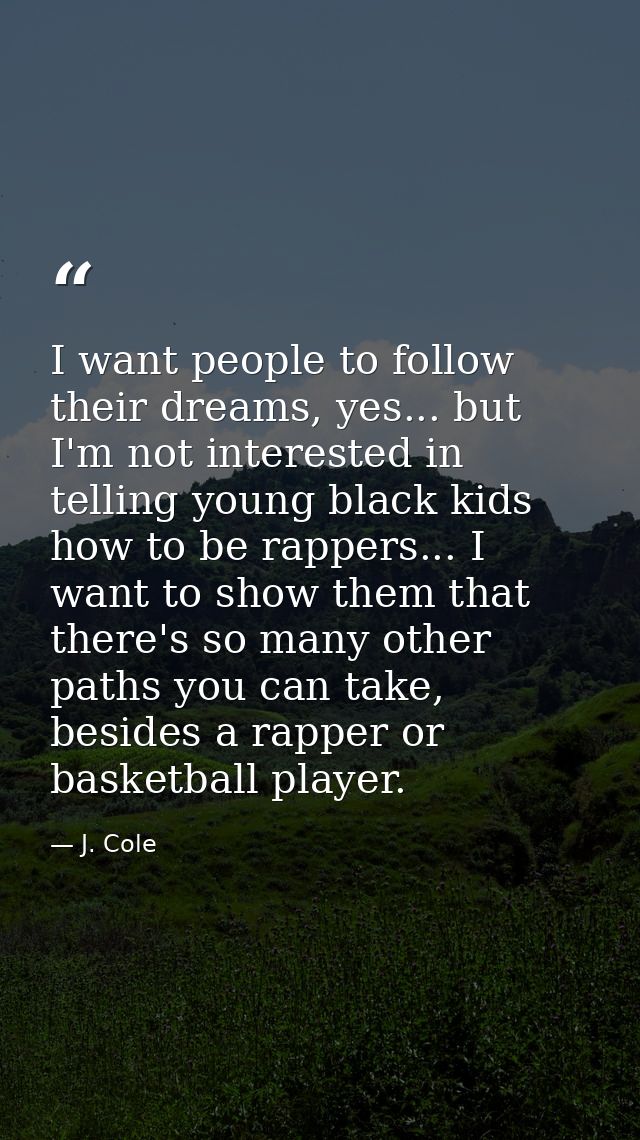 I want people to follow their dreams, yes... but I'm not interested in telling young black kids how to be rappers... I w — J. Cole