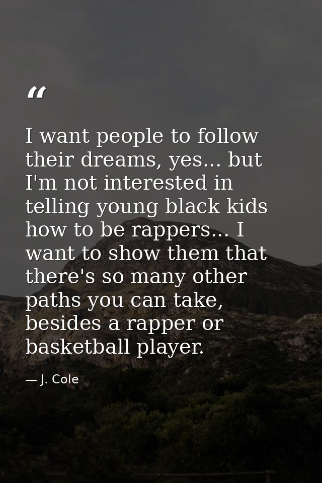 I want people to follow their dreams, yes... but I'm not interested in telling young black kids how to be rappers... I w — J. Cole