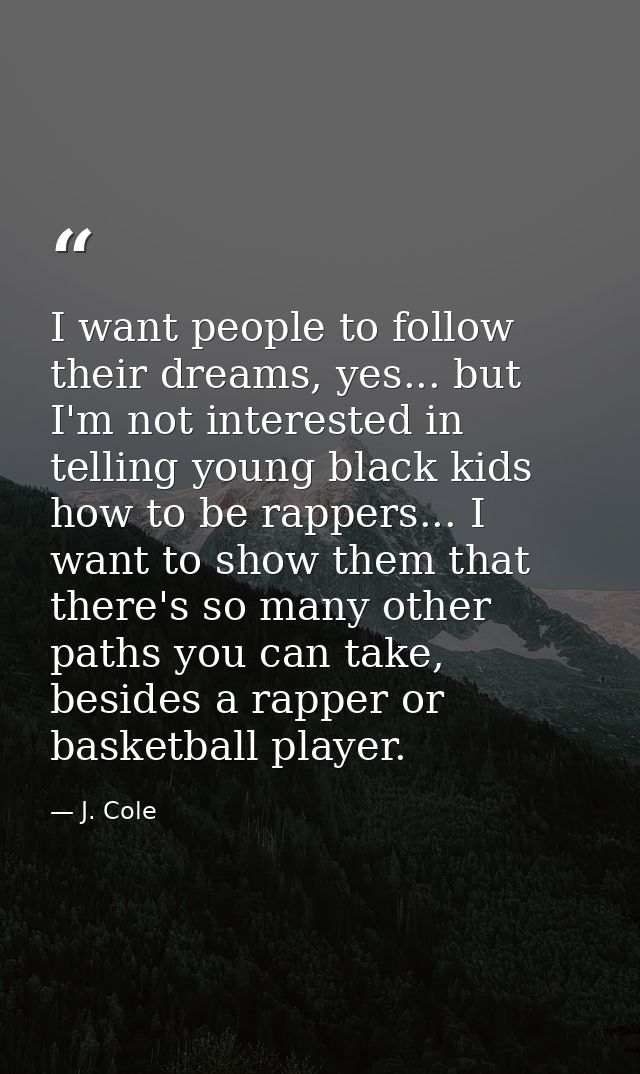 I want people to follow their dreams, yes... but I'm not interested in telling young black kids how to be rappers... I w — J. Cole