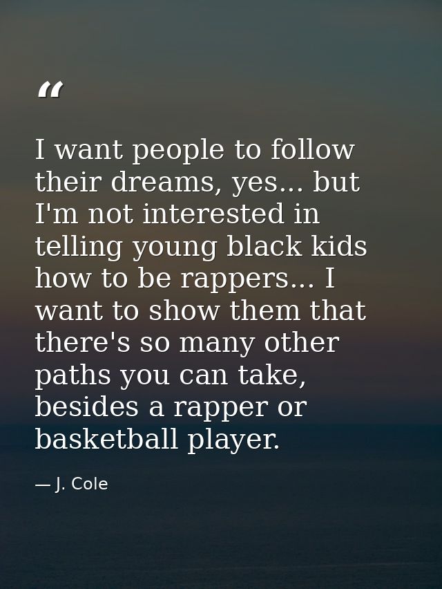 I want people to follow their dreams, yes... but I'm not interested in telling young black kids how to be rappers... I w — J. Cole