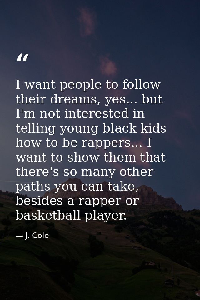 I want people to follow their dreams, yes... but I'm not interested in telling young black kids how to be rappers... I w — J. Cole