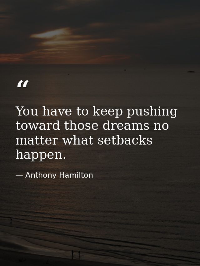 You have to keep pushing toward those dreams no matter what setbacks happen. — Anthony Hamilton