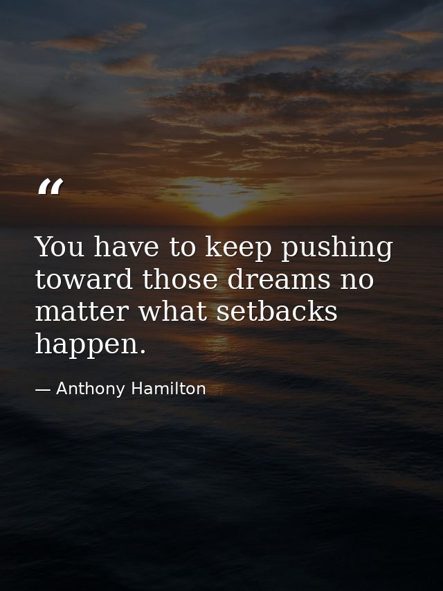 You have to keep pushing toward those dreams no matter what setbacks happen. — Anthony Hamilton