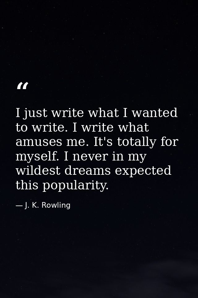 I just write what I wanted to write. I write what amuses me. It's totally for myself. I never in my wildest dreams expec — J. K. Rowling