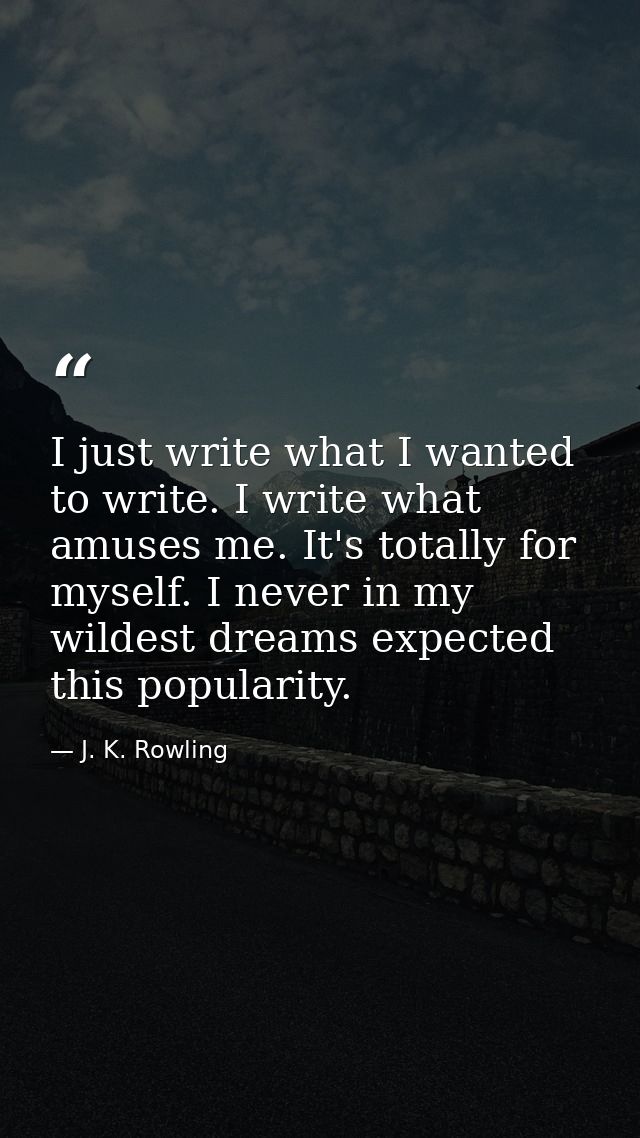 I just write what I wanted to write. I write what amuses me. It's totally for myself. I never in my wildest dreams expec — J. K. Rowling
