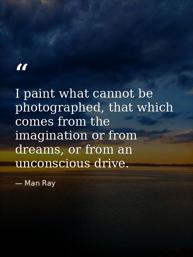 I paint what cannot be photographed, that which comes from the imagination or from dreams, or from an unconscious drive. — Man Ray