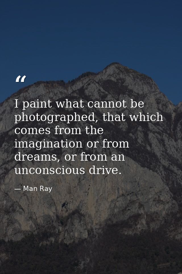 I paint what cannot be photographed, that which comes from the imagination or from dreams, or from an unconscious drive. — Man Ray