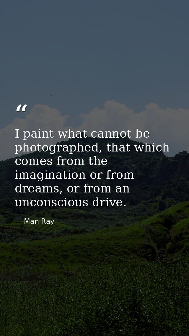 I paint what cannot be photographed, that which comes from the imagination or from dreams, or from an unconscious drive. — Man Ray