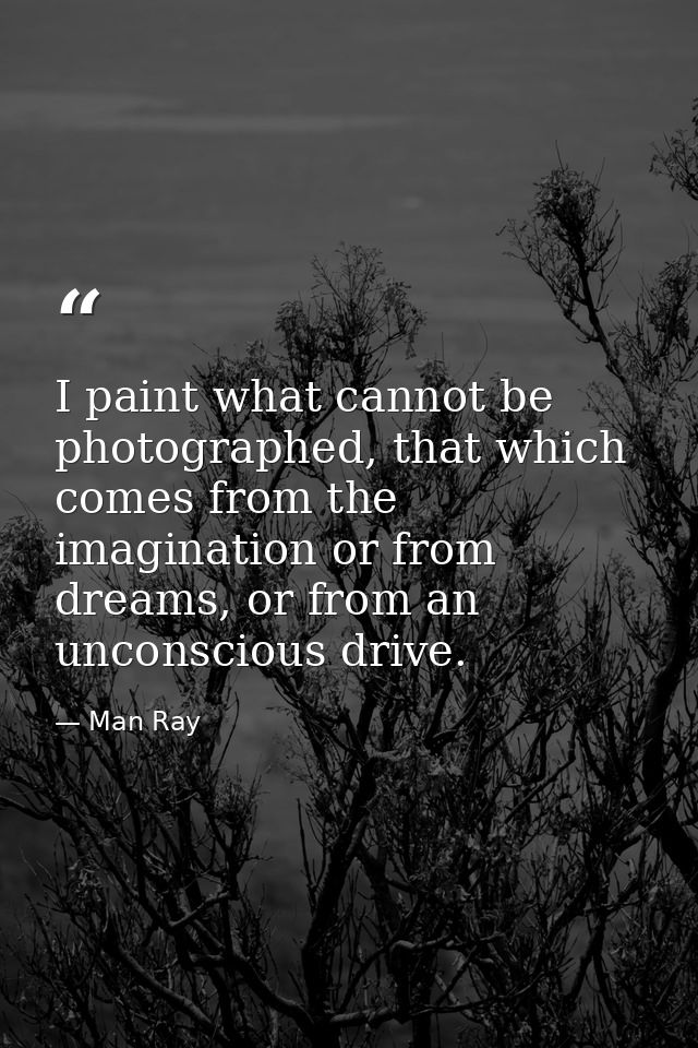 I paint what cannot be photographed, that which comes from the imagination or from dreams, or from an unconscious drive. — Man Ray