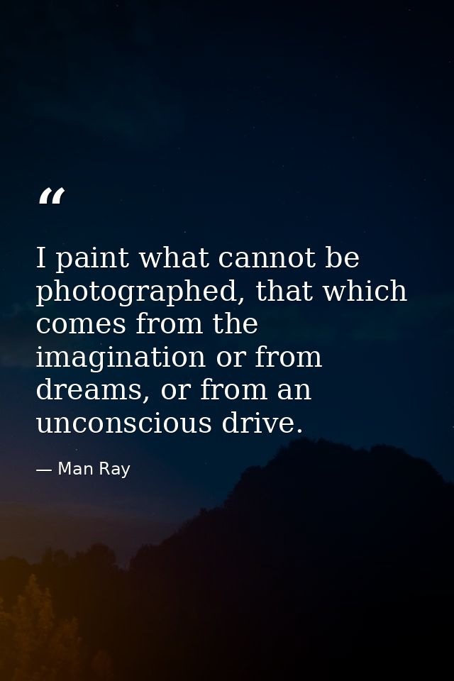 I paint what cannot be photographed, that which comes from the imagination or from dreams, or from an unconscious drive. — Man Ray