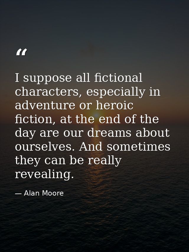 I suppose all fictional characters, especially in adventure or heroic fiction, at the end of the day are our dreams abou — Alan Moore