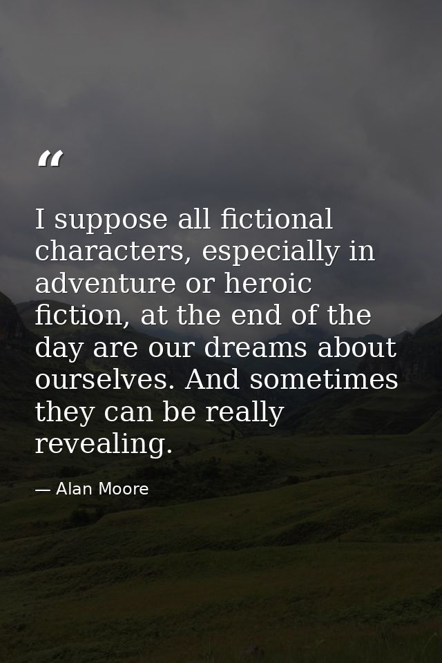 I suppose all fictional characters, especially in adventure or heroic fiction, at the end of the day are our dreams abou — Alan Moore