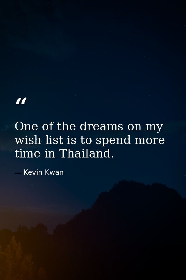 One of the dreams on my wish list is to spend more time in Thailand. — Kevin Kwan