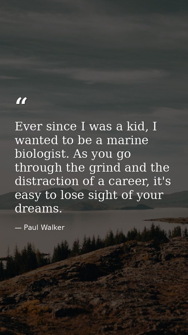 Ever since I was a kid, I wanted to be a marine biologist. As you go through the grind and the distraction of a career,  — Paul Walker