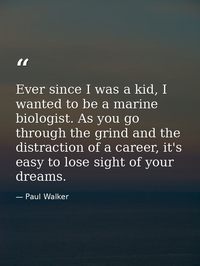 Ever since I was a kid, I wanted to be a marine biologist. As you go through the grind and the distraction of a career,  — Paul Walker