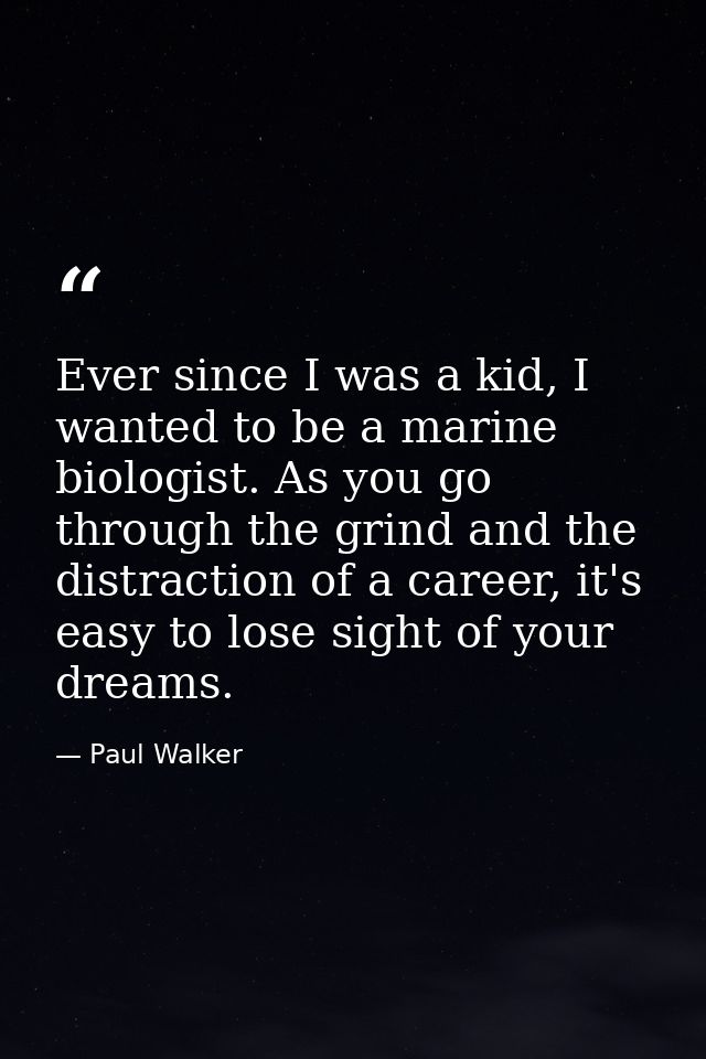 Ever since I was a kid, I wanted to be a marine biologist. As you go through the grind and the distraction of a career,  — Paul Walker
