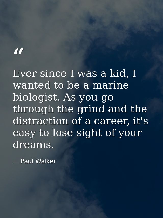 Ever since I was a kid, I wanted to be a marine biologist. As you go through the grind and the distraction of a career,  — Paul Walker