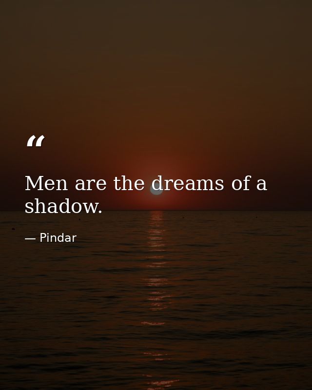 Men are the dreams of a shadow. — Pindar