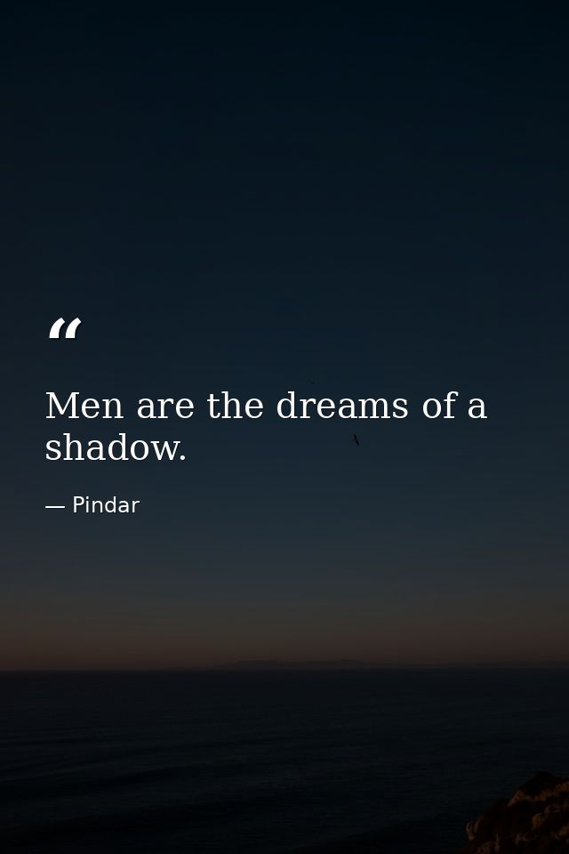 Men are the dreams of a shadow. — Pindar