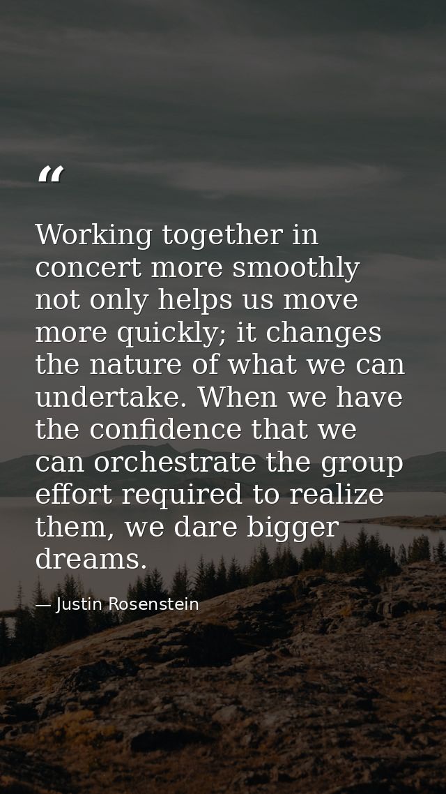 Working together in concert more smoothly not only helps us move more quickly; it changes the nature of what we can unde — Justin Rosenstein