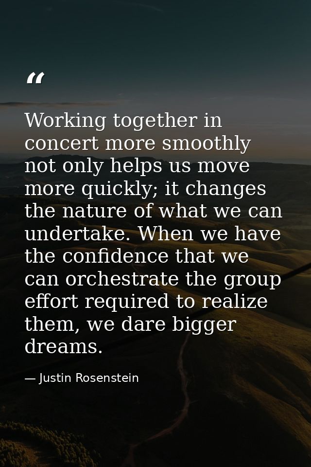 Working together in concert more smoothly not only helps us move more quickly; it changes the nature of what we can unde — Justin Rosenstein