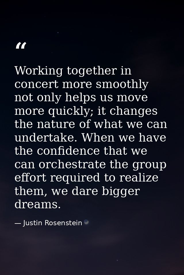 Working together in concert more smoothly not only helps us move more quickly; it changes the nature of what we can unde — Justin Rosenstein