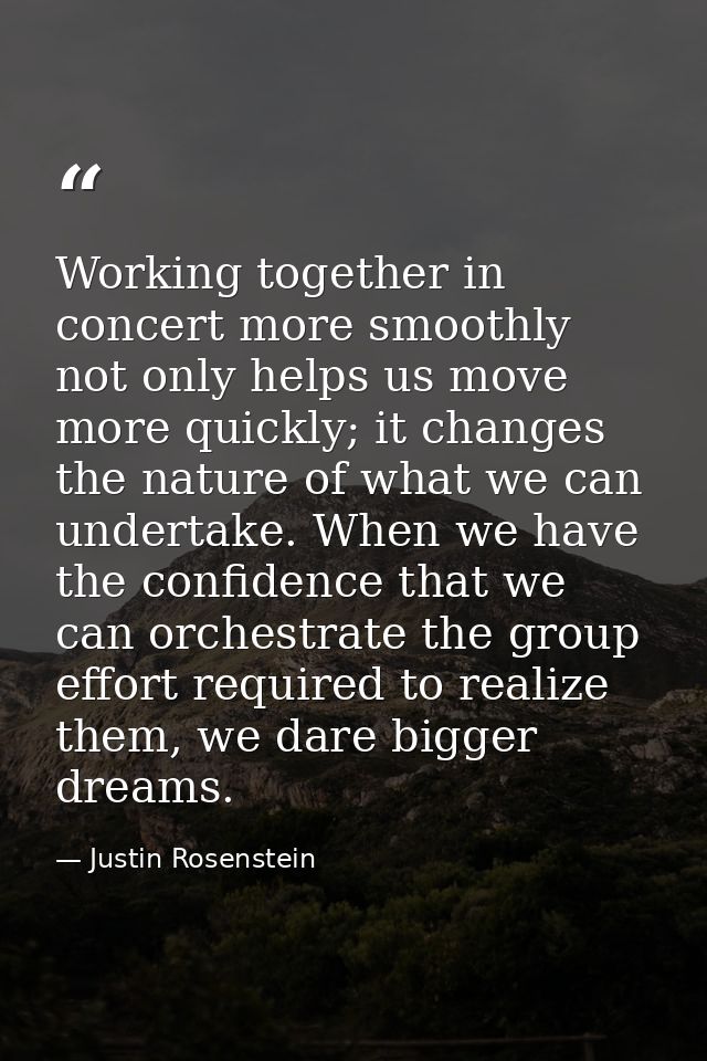 Working together in concert more smoothly not only helps us move more quickly; it changes the nature of what we can unde — Justin Rosenstein